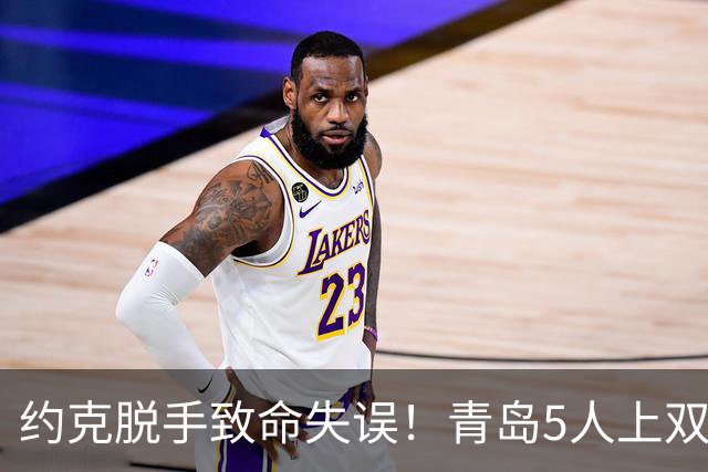 约克脱手致命失误！青岛5人上双惜败辽宁 库珀27+7连献五大囧